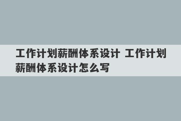 工作计划薪酬体系设计 工作计划薪酬体系设计怎么写