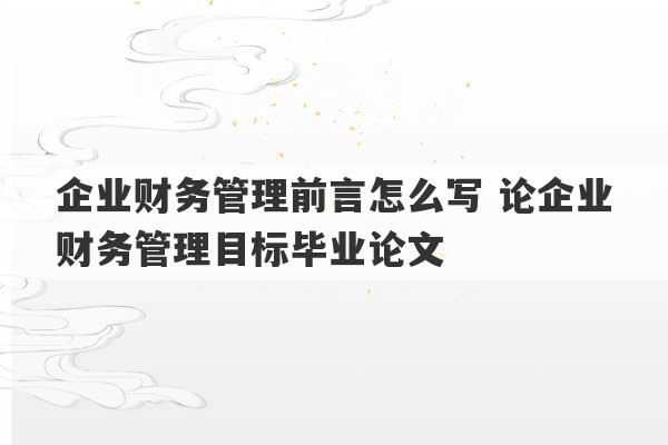 企业财务管理前言怎么写 论企业财务管理目标毕业论文