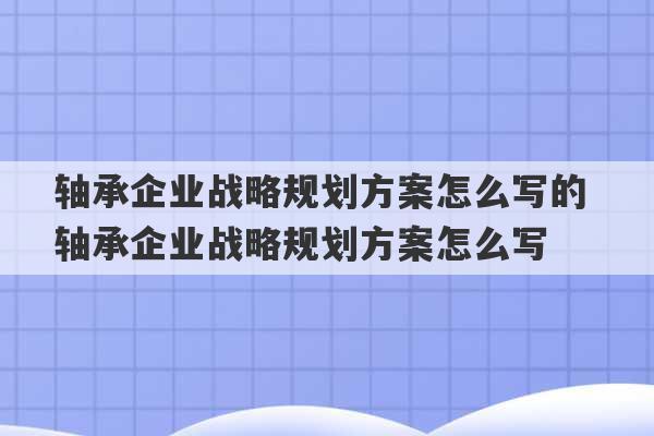 轴承企业战略规划方案怎么写的 轴承企业战略规划方案怎么写