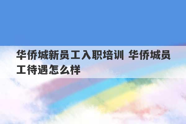 华侨城新员工入职培训 华侨城员工待遇怎么样