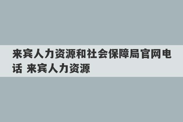 来宾人力资源和社会保障局官网电话 来宾人力资源