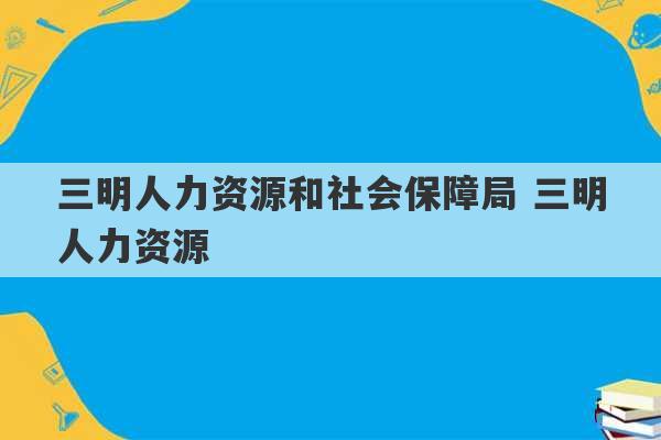 三明人力资源和社会保障局 三明人力资源