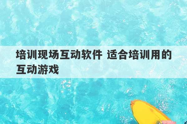 培训现场互动软件 适合培训用的互动游戏