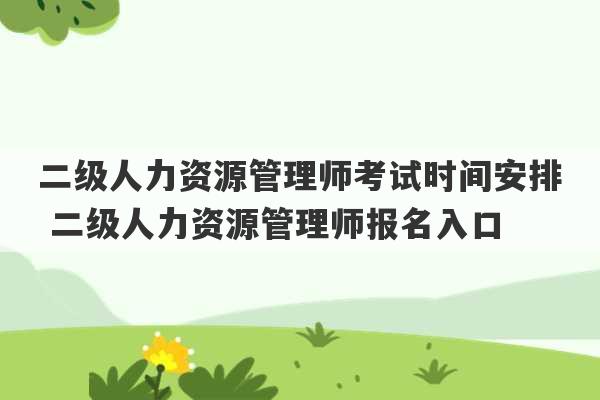 二级人力资源管理师考试时间安排 二级人力资源管理师报名入口