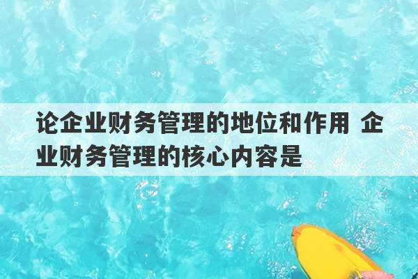 论企业财务管理的地位和作用 企业财务管理的核心内容是