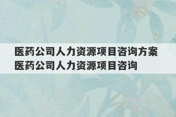 医药公司人力资源项目咨询方案 医药公司人力资源项目咨询