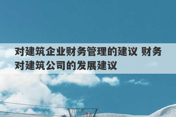 对建筑企业财务管理的建议 财务对建筑公司的发展建议