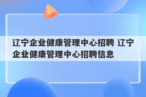 辽宁企业健康管理中心招聘 辽宁企业健康管理中心招聘信息