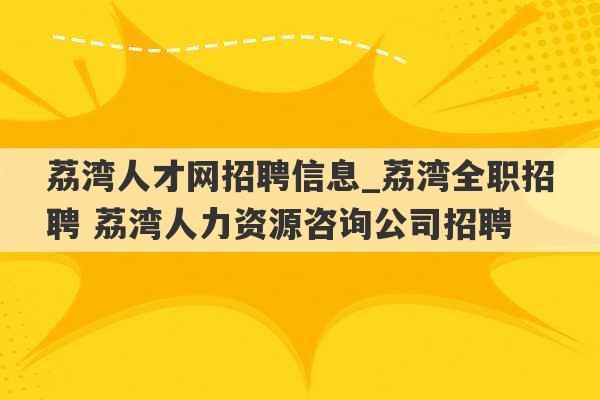 荔湾人才网招聘信息_荔湾全职招聘 荔湾人力资源咨询公司招聘