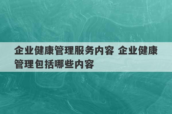 企业健康管理服务内容 企业健康管理包括哪些内容