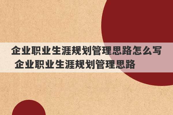 企业职业生涯规划管理思路怎么写 企业职业生涯规划管理思路