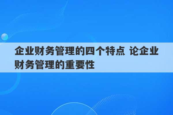 企业财务管理的四个特点 论企业财务管理的重要性