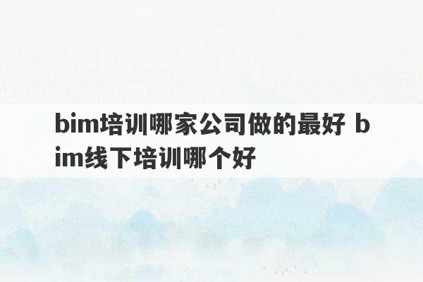 bim培训哪家公司做的最好 bim线下培训哪个好