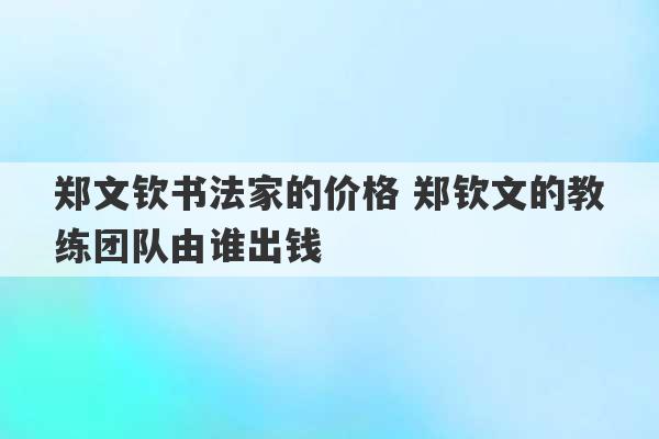 郑文钦书法家的价格 郑钦文的教练团队由谁出钱