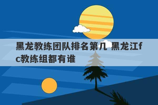 黑龙教练团队排名第几 黑龙江fc教练组都有谁