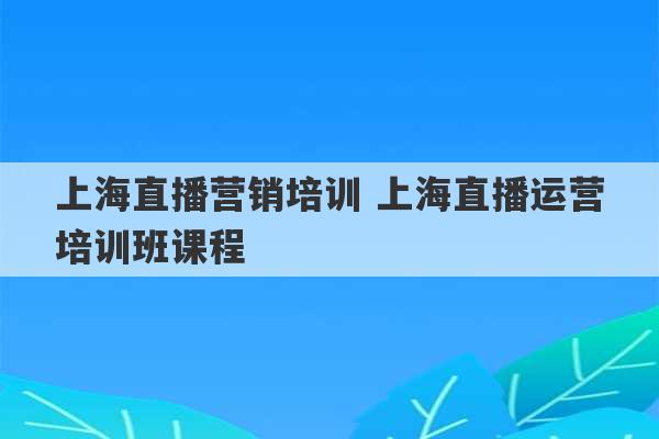 上海直播营销培训 上海直播运营培训班课程