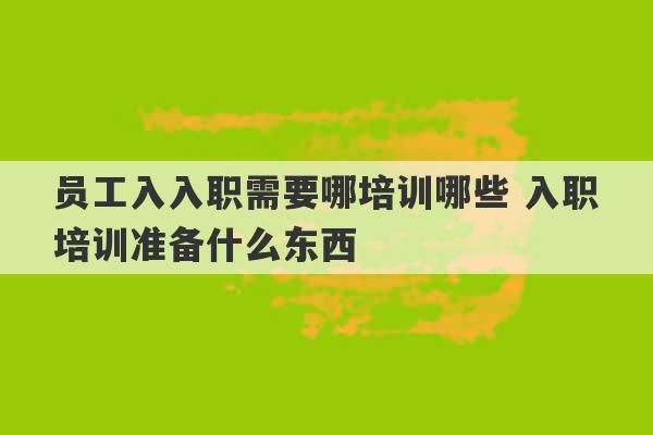 员工入入职需要哪培训哪些 入职培训准备什么东西