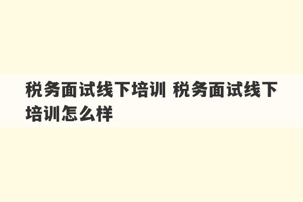 税务面试线下培训 税务面试线下培训怎么样