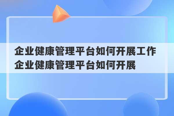 企业健康管理平台如何开展工作 企业健康管理平台如何开展