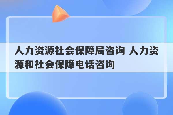 人力资源社会保障局咨询 人力资源和社会保障电话咨询