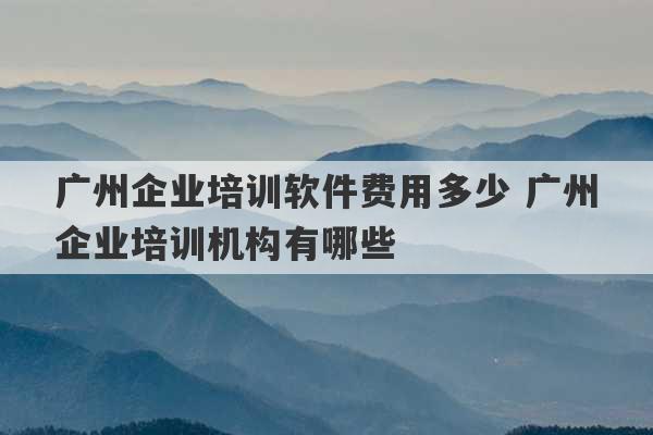 广州企业培训软件费用多少 广州企业培训机构有哪些