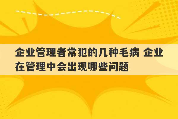 企业管理者常犯的几种毛病 企业在管理中会出现哪些问题