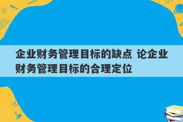 企业财务管理目标的缺点 论企业财务管理目标的合理定位