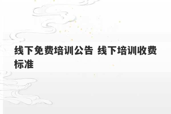 线下免费培训公告 线下培训收费标准