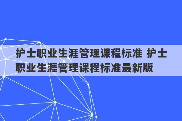 护士职业生涯管理课程标准 护士职业生涯管理课程标准最新版