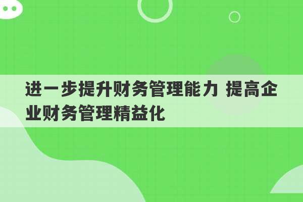 进一步提升财务管理能力 提高企业财务管理精益化