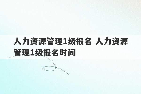 人力资源管理1级报名 人力资源管理1级报名时间