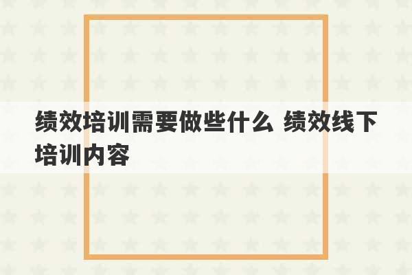 绩效培训需要做些什么 绩效线下培训内容