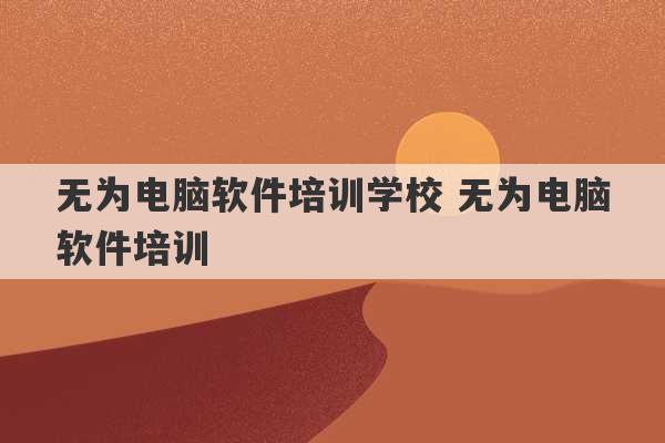 无为电脑软件培训学校 无为电脑软件培训