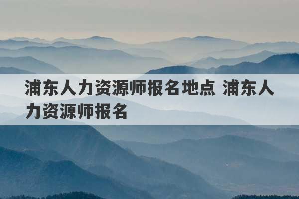 浦东人力资源师报名地点 浦东人力资源师报名