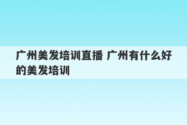 广州美发培训直播 广州有什么好的美发培训