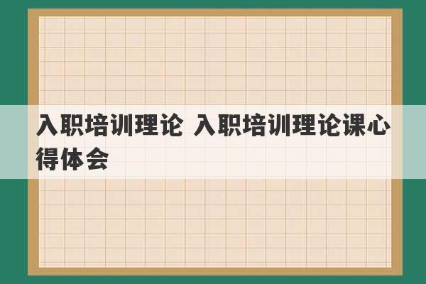 入职培训理论 入职培训理论课心得体会