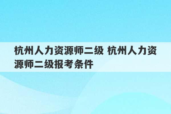 杭州人力资源师二级 杭州人力资源师二级报考条件