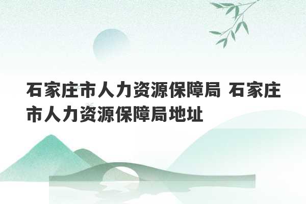 石家庄市人力资源保障局 石家庄市人力资源保障局地址