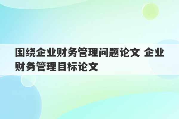 围绕企业财务管理问题论文 企业财务管理目标论文