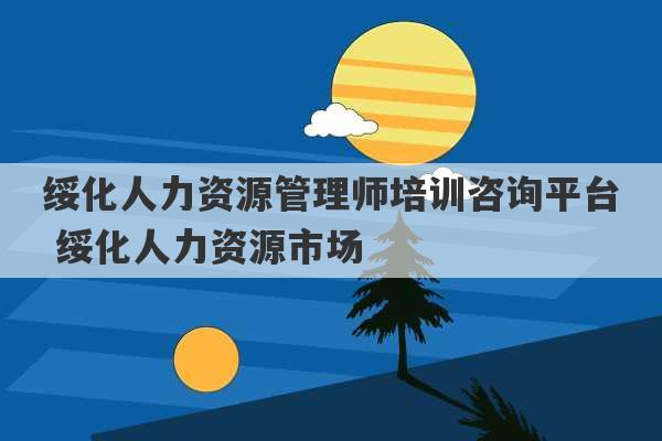 绥化人力资源管理师培训咨询平台 绥化人力资源市场