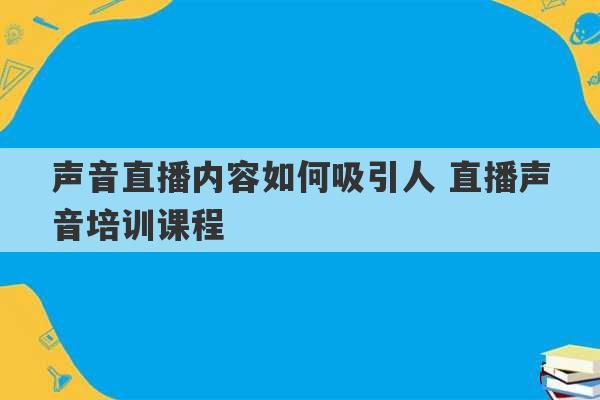 声音直播内容如何吸引人 直播声音培训课程