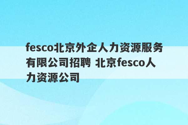 fesco北京外企人力资源服务有限公司招聘 北京fesco人力资源公司