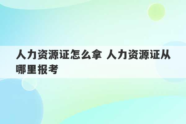 人力资源证怎么拿 人力资源证从哪里报考