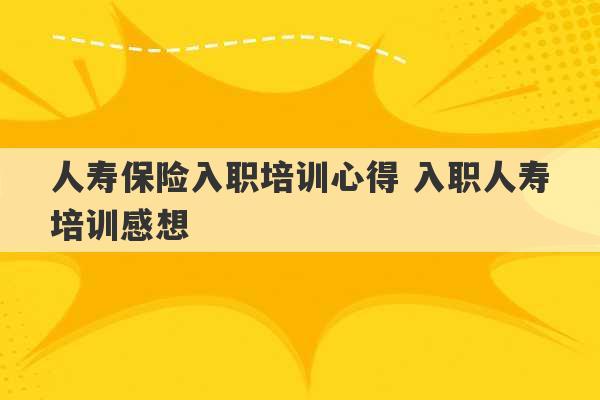 人寿保险入职培训心得 入职人寿培训感想