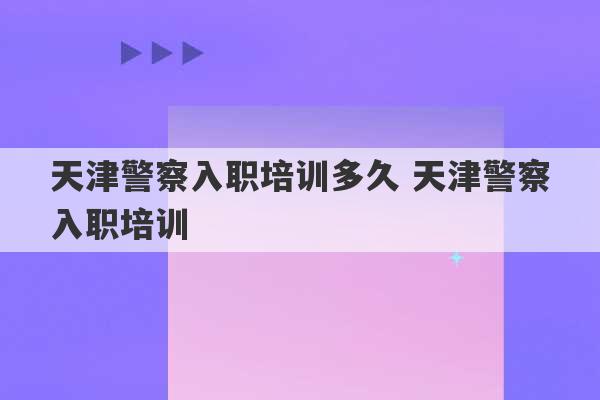 天津警察入职培训多久 天津警察入职培训