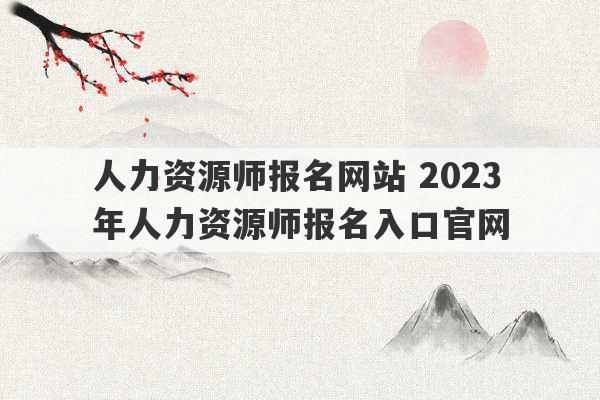 人力资源师报名网站 2023
年人力资源师报名入口官网