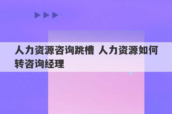 人力资源咨询跳槽 人力资源如何转咨询经理