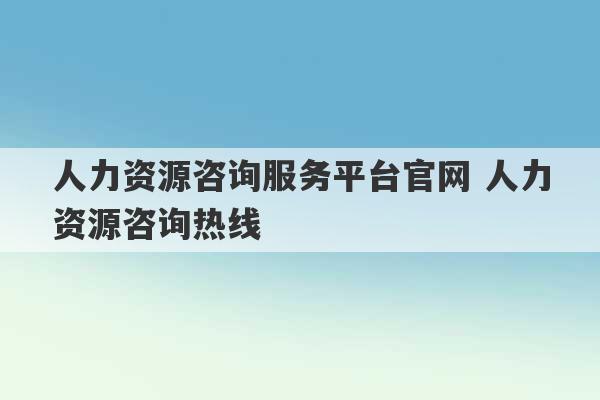 人力资源咨询服务平台官网 人力资源咨询热线