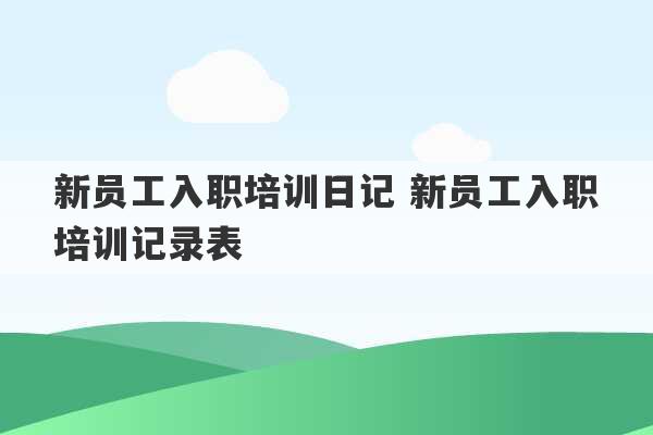 新员工入职培训日记 新员工入职培训记录表