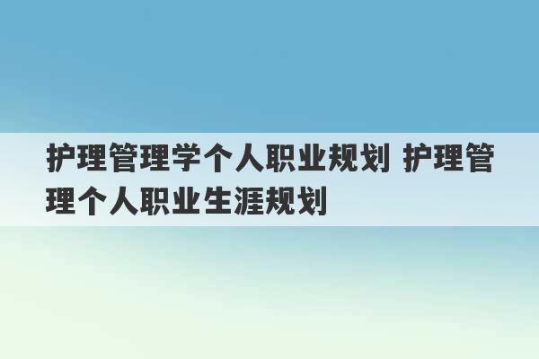 护理管理学个人职业规划 护理管理个人职业生涯规划